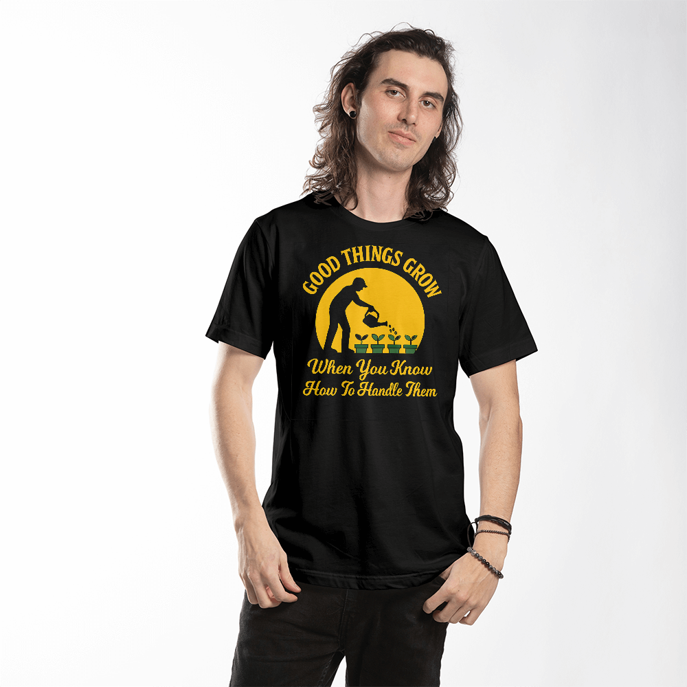 Good Things Grow When You Know How To Handle Them - Gardening T-Shirt For Men