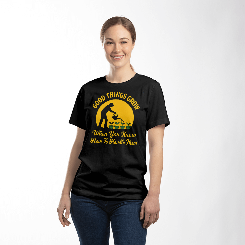Good Things Grow When You Know How To Handle Them - Gardening T-Shirt For Men