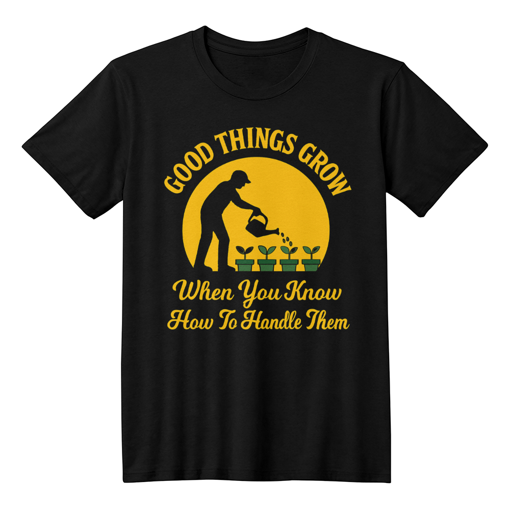 Good Things Grow When You Know How To Handle Them - Gardening T-Shirt For Men